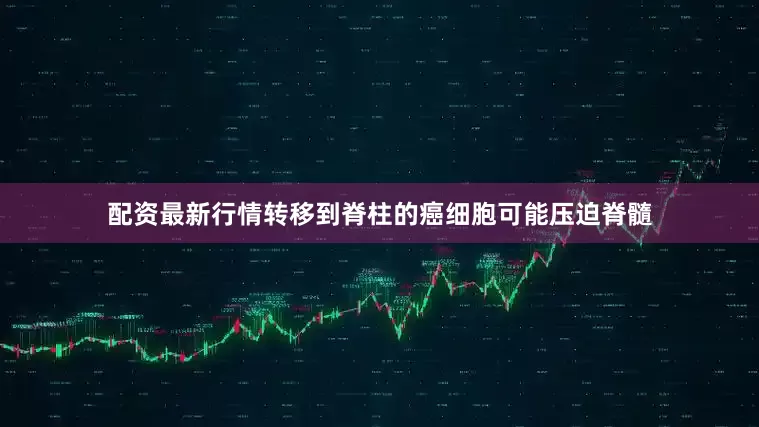 配资最新行情转移到脊柱的癌细胞可能压迫脊髓