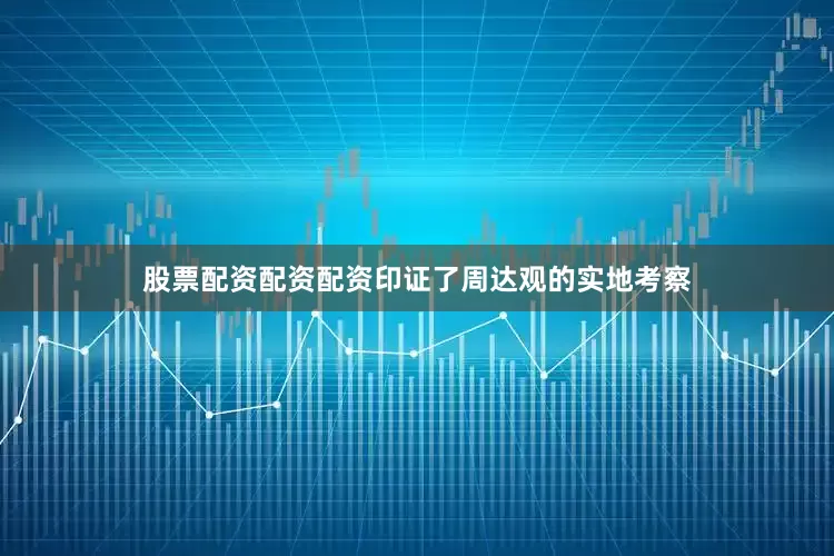 股票配资配资配资印证了周达观的实地考察
