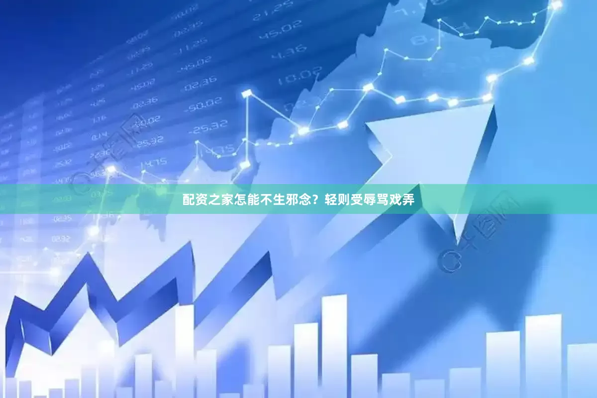配资之家怎能不生邪念？轻则受辱骂戏弄