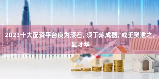 2023十大配资平台庚为顽石, 须丁炼成器, 或壬癸泄之, 显才华