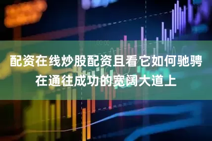 配资在线炒股配资且看它如何驰骋在通往成功的宽阔大道上