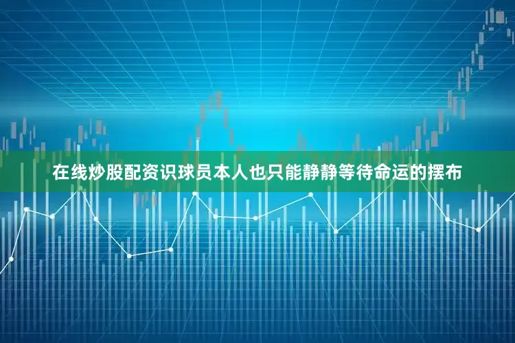 在线炒股配资识球员本人也只能静静等待命运的摆布
