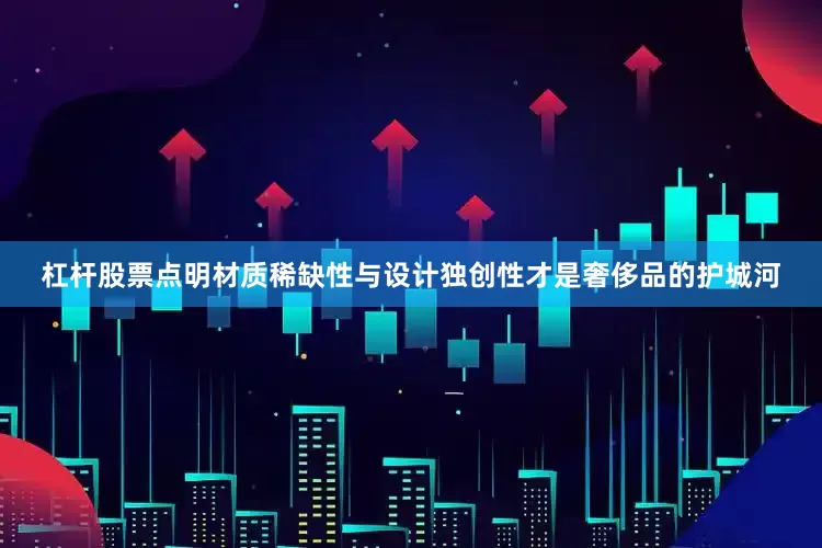 杠杆股票点明材质稀缺性与设计独创性才是奢侈品的护城河
