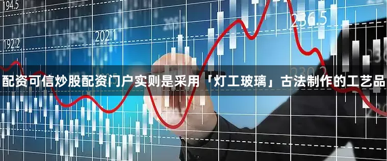 配资可信炒股配资门户实则是采用「灯工玻璃」古法制作的工艺品