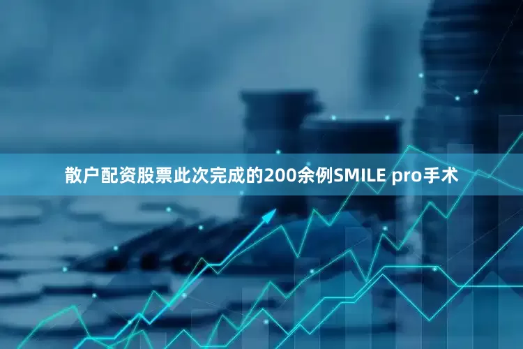 散户配资股票此次完成的200余例SMILE pro手术