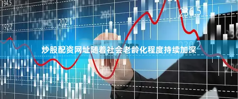 炒股配资网址随着社会老龄化程度持续加深