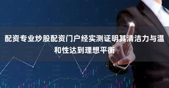 配资专业炒股配资门户经实测证明其清洁力与温和性达到理想平衡