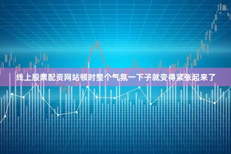 线上股票配资网站顿时整个气氛一下子就变得紧张起来了
