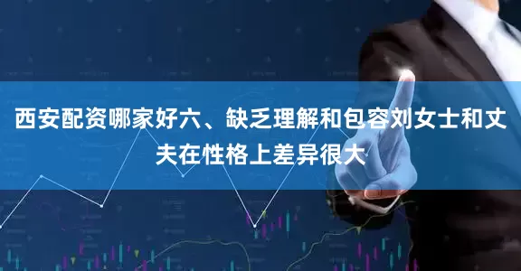 西安配资哪家好六、缺乏理解和包容刘女士和丈夫在性格上差异很大
