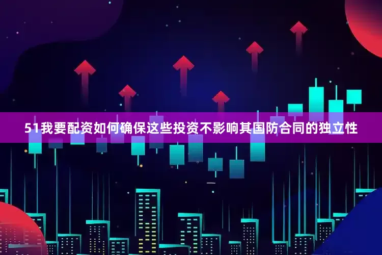 51我要配资如何确保这些投资不影响其国防合同的独立性