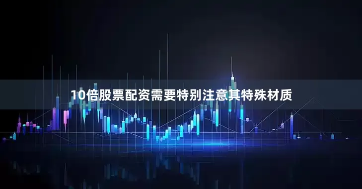 10倍股票配资需要特别注意其特殊材质