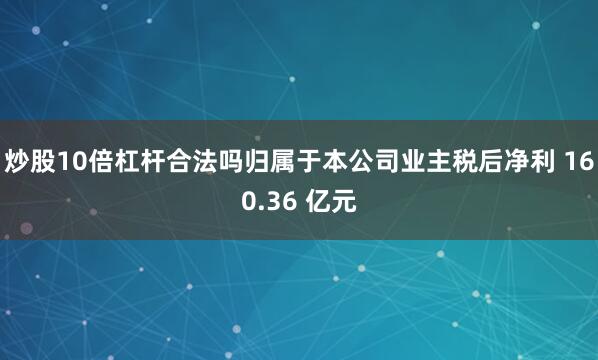 炒股10倍杠杆合法吗归属于本公司业主税后净利 160.36 亿元
