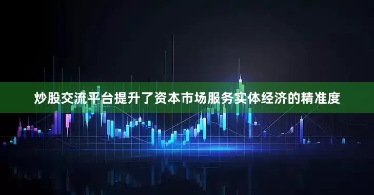 炒股交流平台提升了资本市场服务实体经济的精准度