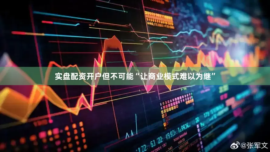 实盘配资开户但不可能“让商业模式难以为继”
