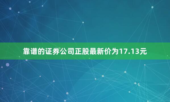 靠谱的证券公司正股最新价为17.13元