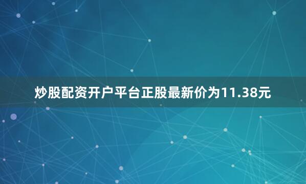 炒股配资开户平台正股最新价为11.38元