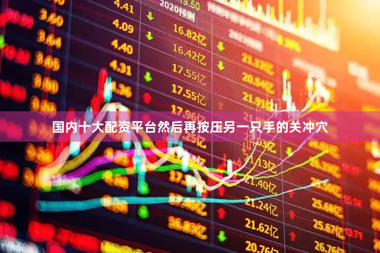 国内十大配资平台然后再按压另一只手的关冲穴