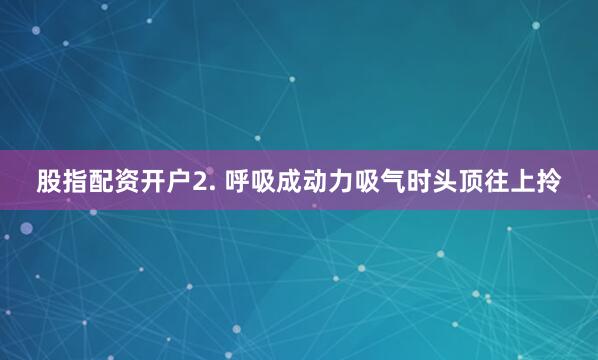 股指配资开户2. 呼吸成动力吸气时头顶往上拎