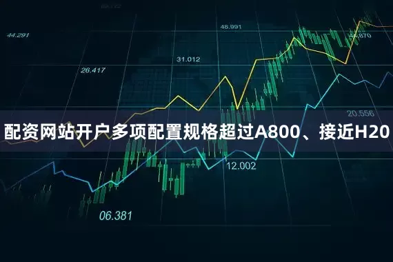 配资网站开户多项配置规格超过A800、接近H20