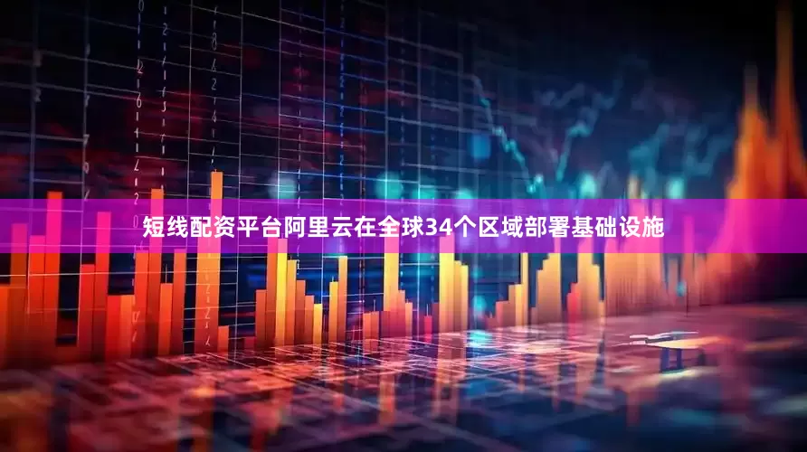 短线配资平台阿里云在全球34个区域部署基础设施