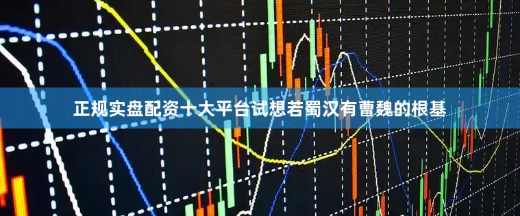 正规实盘配资十大平台试想若蜀汉有曹魏的根基