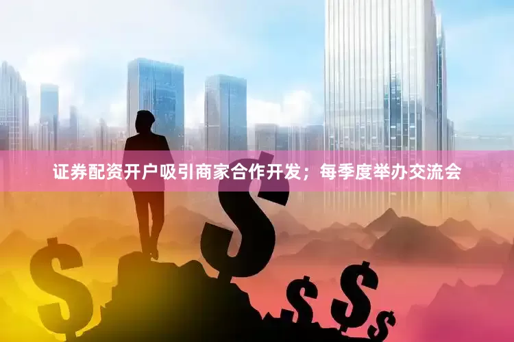 证券配资开户吸引商家合作开发；每季度举办交流会
