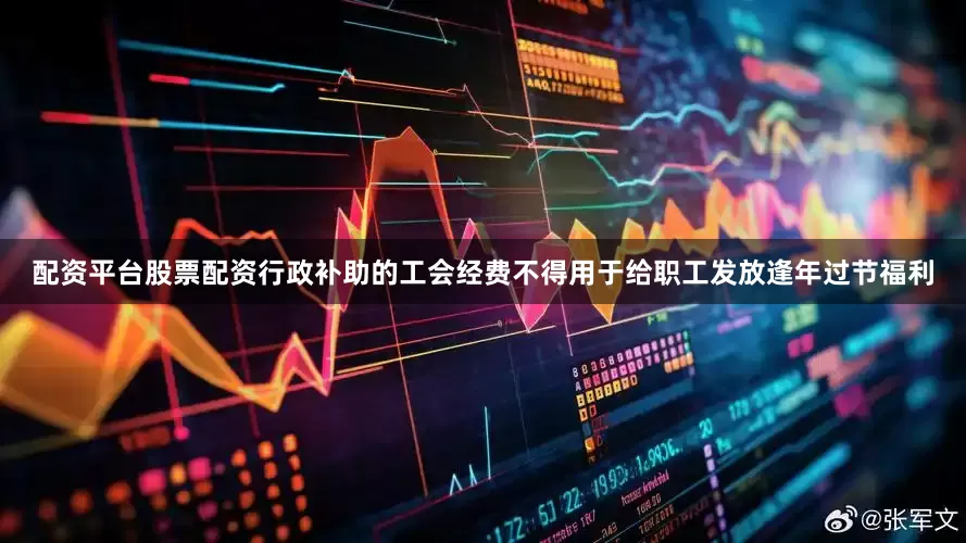 配资平台股票配资行政补助的工会经费不得用于给职工发放逢年过节福利