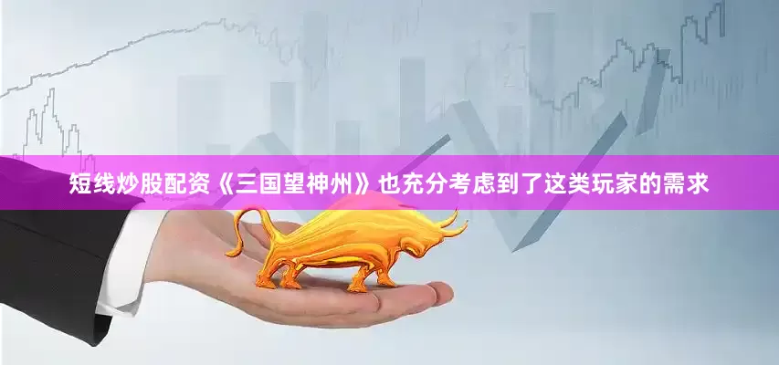 短线炒股配资《三国望神州》也充分考虑到了这类玩家的需求
