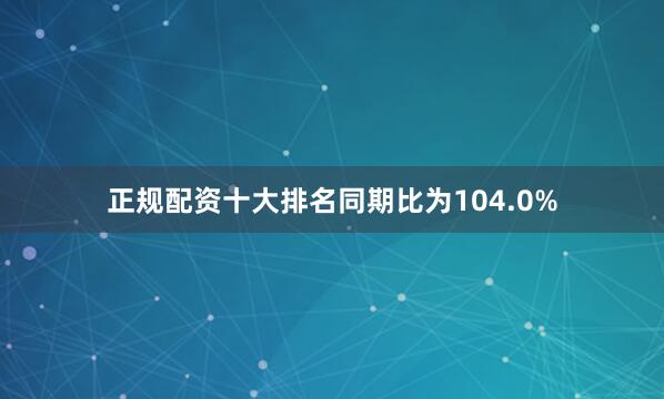 正规配资十大排名同期比为104.0%
