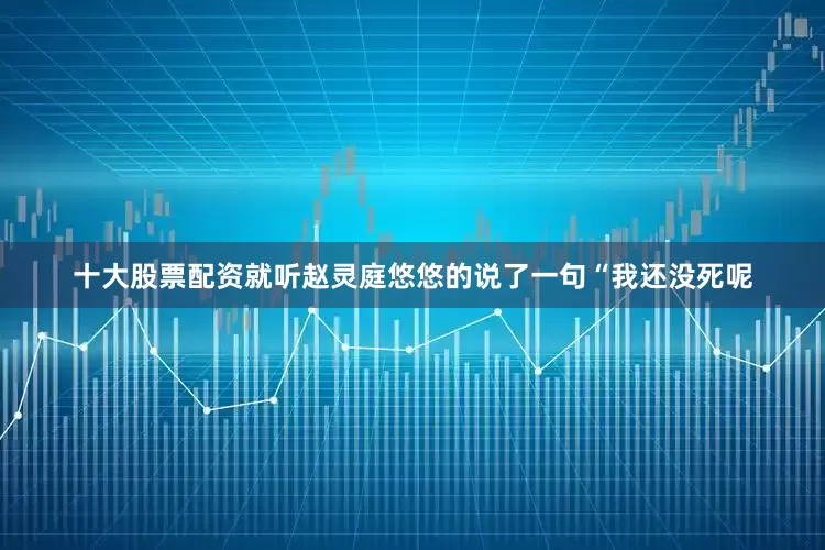 十大股票配资就听赵灵庭悠悠的说了一句“我还没死呢