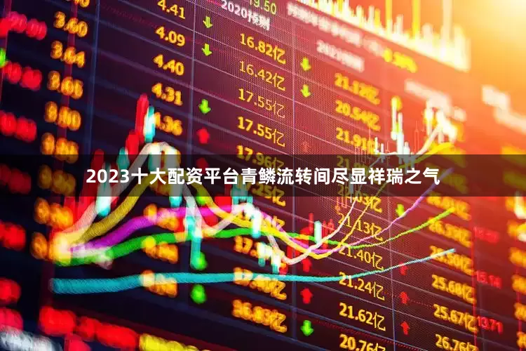 2023十大配资平台青鳞流转间尽显祥瑞之气