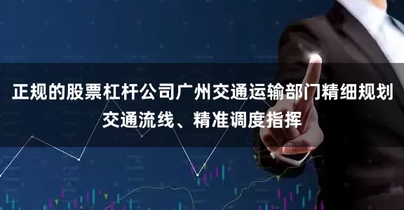 正规的股票杠杆公司广州交通运输部门精细规划交通流线、精准调度指挥