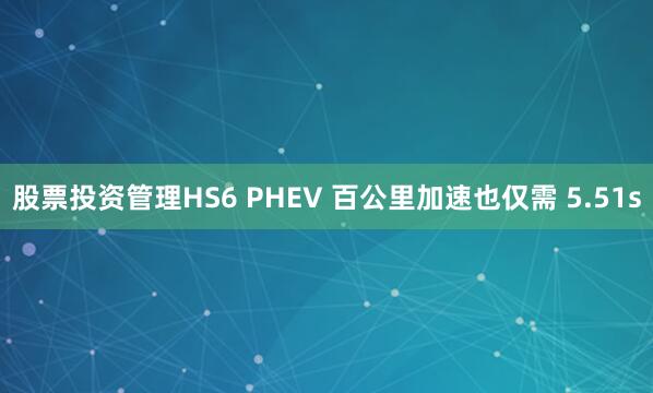 股票投资管理HS6 PHEV 百公里加速也仅需 5.51s