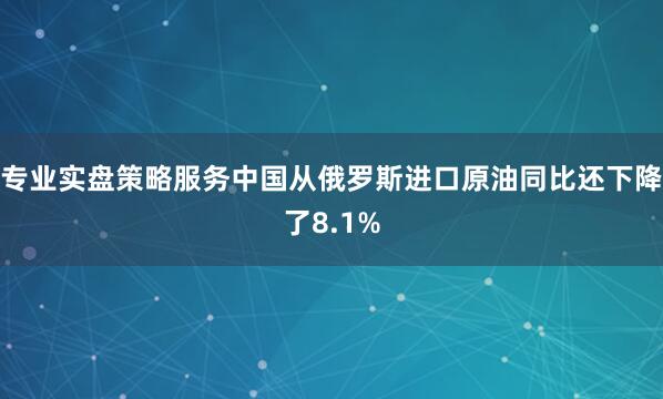 专业实盘策略服务中国从俄罗斯进口原油同比还下降了8.1%