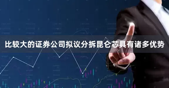 比较大的证券公司拟议分拆昆仑芯具有诸多优势