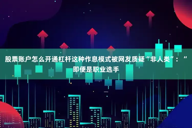 股票账户怎么开通杠杆这种作息模式被网友质疑“非人类”：“即便是职业选手