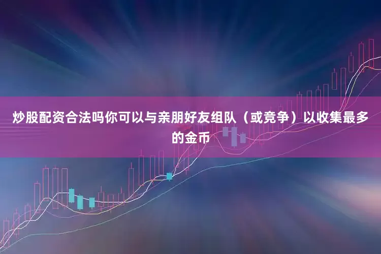 炒股配资合法吗你可以与亲朋好友组队（或竞争）以收集最多的金币