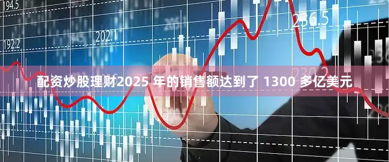 配资炒股理财2025 年的销售额达到了 1300 多亿美元
