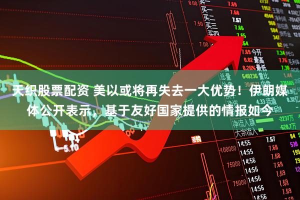 天织股票配资 美以或将再失去一大优势！伊朗媒体公开表示，基于友好国家提供的情报如今