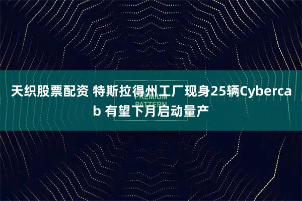 天织股票配资 特斯拉得州工厂现身25辆Cybercab 有望下月启动量产