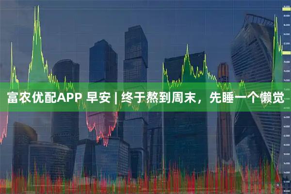 富农优配APP 早安 | 终于熬到周末，先睡一个懒觉
