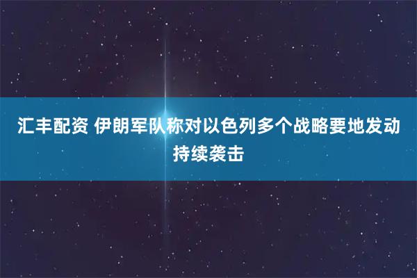 汇丰配资 伊朗军队称对以色列多个战略要地发动持续袭击