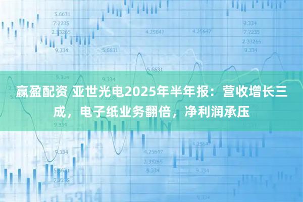 赢盈配资 亚世光电2025年半年报：营收增长三成，电子纸业务翻倍，净利润承压