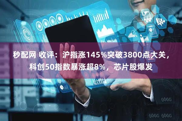秒配网 收评：沪指涨145%突破3800点大关，科创50指数暴涨超8%，芯片股爆发