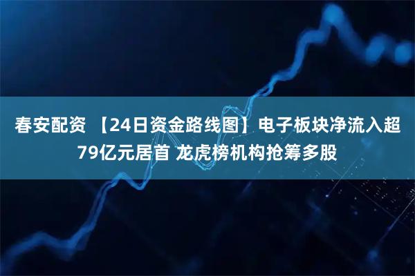春安配资 【24日资金路线图】电子板块净流入超79亿元居首 龙虎榜机构抢筹多股
