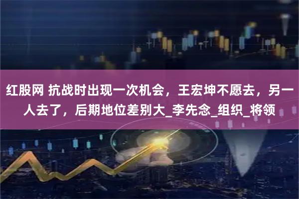 红股网 抗战时出现一次机会，王宏坤不愿去，另一人去了，后期地位差别大_李先念_组织_将领