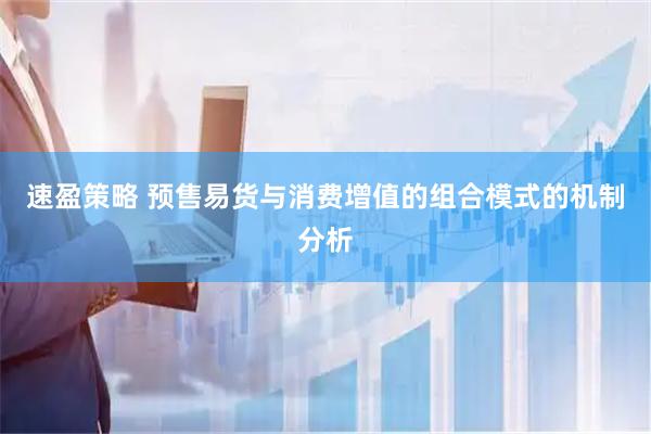 速盈策略 预售易货与消费增值的组合模式的机制分析