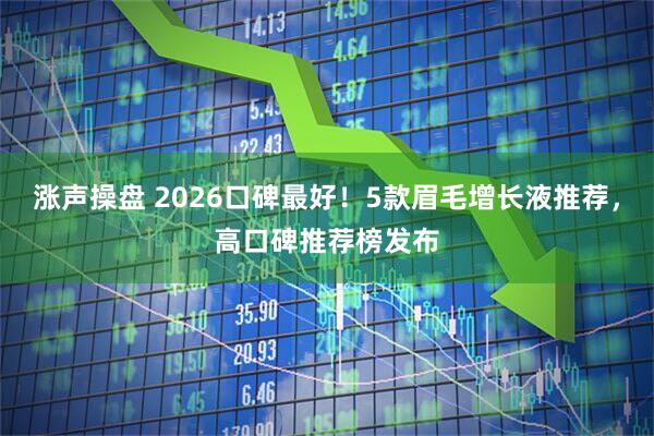 涨声操盘 2026口碑最好！5款眉毛增长液推荐，高口碑推荐榜发布