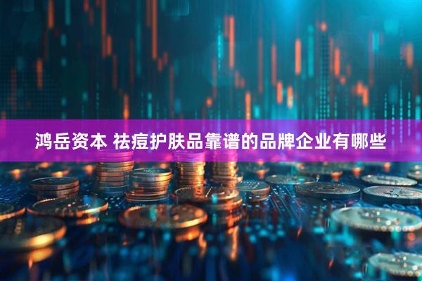 鸿岳资本 祛痘护肤品靠谱的品牌企业有哪些