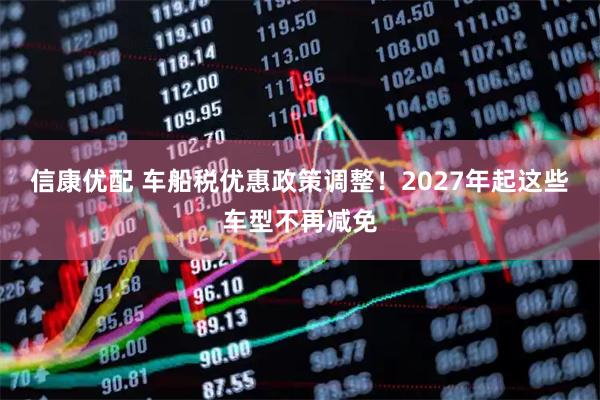 信康优配 车船税优惠政策调整！2027年起这些车型不再减免